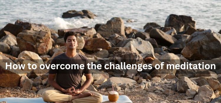 How to Overcome the Challenges of Meditation A Practical Guide