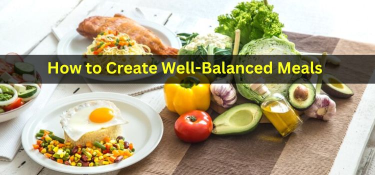 How to Create Well-Balanced Meals: A Comprehensive Guide