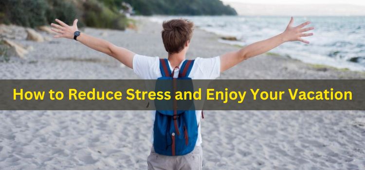 How to Reduce Stress and Enjoy Your Vacation: 9 Tips for a Relaxing and Rewarding Travel Experience